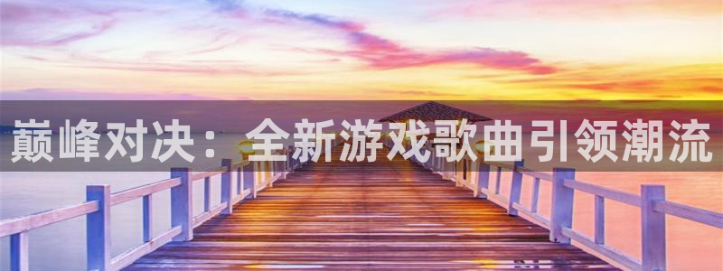 南宫ng娱乐：巅峰对决：全新游戏歌曲引领潮流