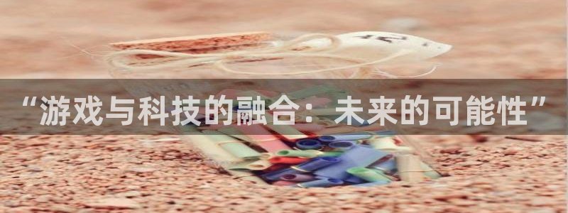 南宫官网地址：“游戏与科技的融合：未来的可能性”