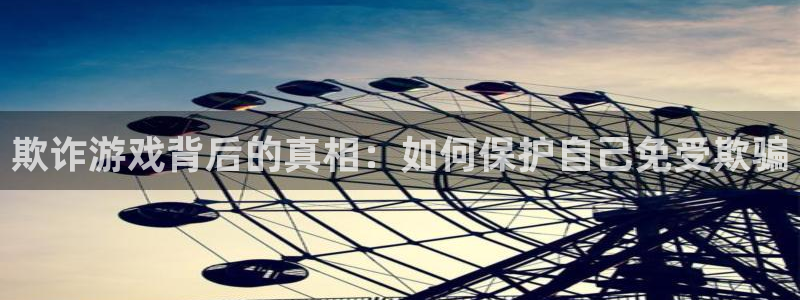 南宫娱乐集团怎么样：欺诈游戏背后的真相：如何保护自己免受欺骗