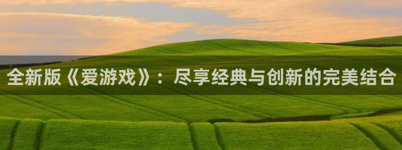 ng南宫国际app信誉吗：全新版《爱游戏》：尽享经典与创新的