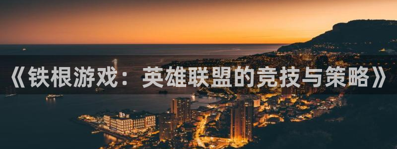 南宫app注册流程：《铁根游戏：英雄联盟的竞技与策略》